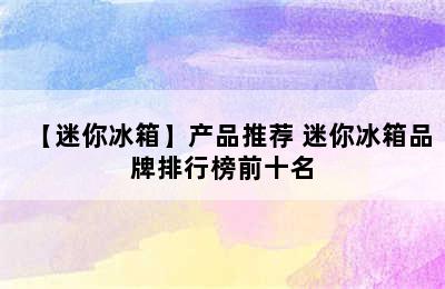 【迷你冰箱】产品推荐 迷你冰箱品牌排行榜前十名